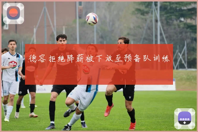 德容拒绝降薪被下放至预备队训练