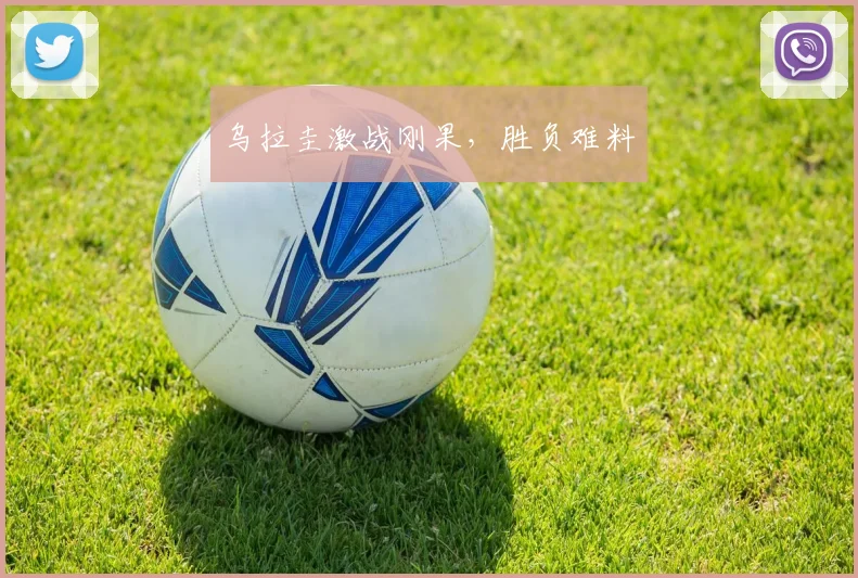 乌拉圭激战刚果，胜负难料