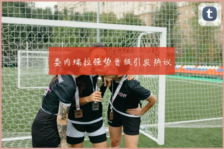 委内瑞拉强势晋级引发热议